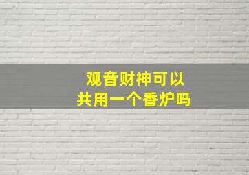 观音财神可以共用一个香炉吗