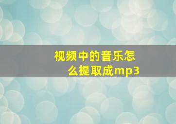 视频中的音乐怎么提取成mp3