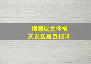 视频以文件格式发送是自拍吗