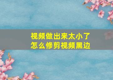 视频做出来太小了怎么修剪视频黑边