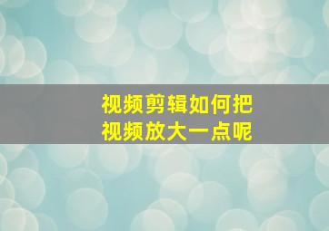 视频剪辑如何把视频放大一点呢