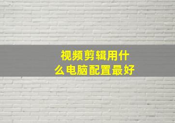 视频剪辑用什么电脑配置最好