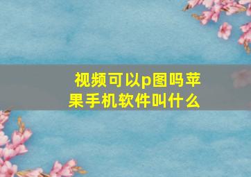 视频可以p图吗苹果手机软件叫什么