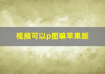 视频可以p图嘛苹果版