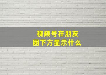 视频号在朋友圈下方显示什么