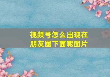 视频号怎么出现在朋友圈下面呢图片