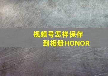 视频号怎样保存到相册HONOR