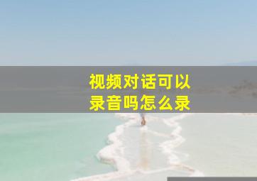 视频对话可以录音吗怎么录