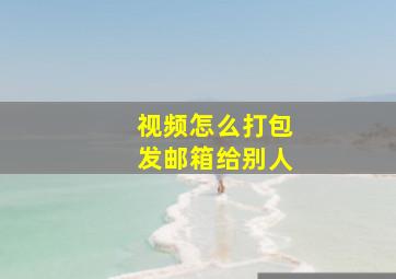 视频怎么打包发邮箱给别人