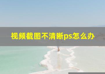 视频截图不清晰ps怎么办