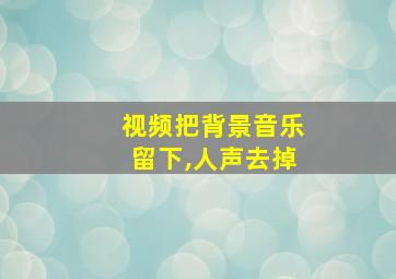 视频把背景音乐留下,人声去掉