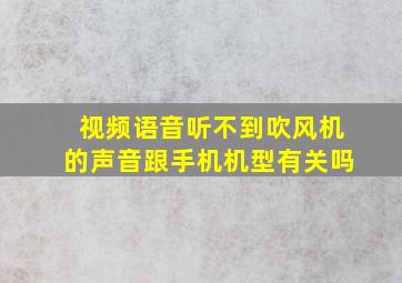 视频语音听不到吹风机的声音跟手机机型有关吗