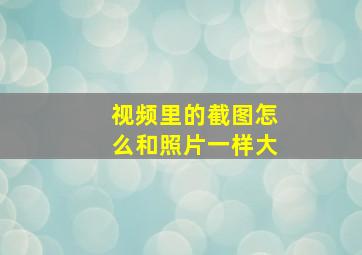 视频里的截图怎么和照片一样大