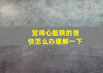 觉得心脏跳的很快怎么办缓解一下