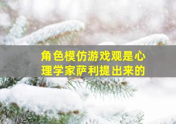 角色模仿游戏观是心理学家萨利提出来的