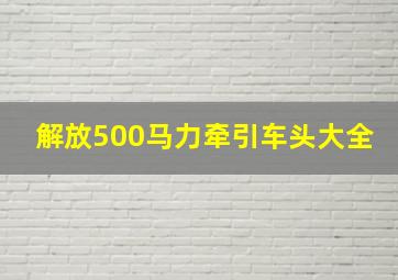 解放500马力牵引车头大全