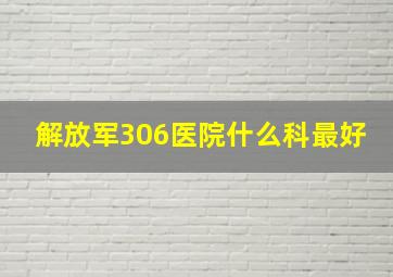 解放军306医院什么科最好