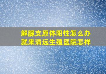 解脲支原体阳性怎么办就来清远生殖医院怎样