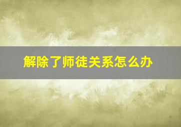 解除了师徒关系怎么办