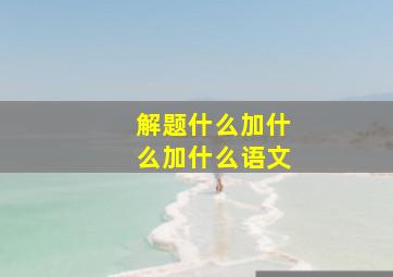 解题什么加什么加什么语文