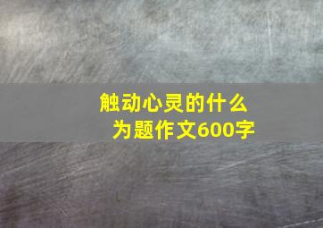 触动心灵的什么为题作文600字