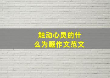 触动心灵的什么为题作文范文