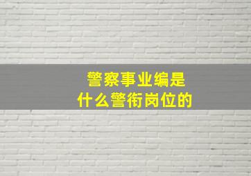 警察事业编是什么警衔岗位的