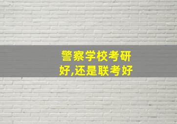 警察学校考研好,还是联考好