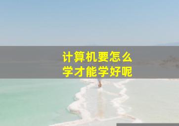 计算机要怎么学才能学好呢