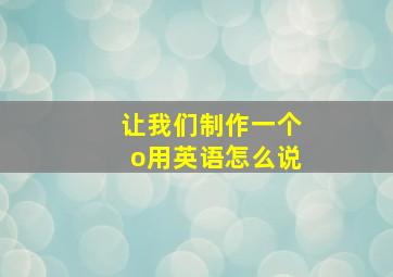 让我们制作一个o用英语怎么说