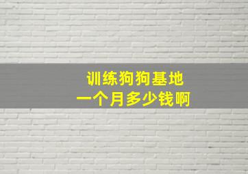 训练狗狗基地一个月多少钱啊