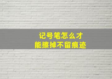 记号笔怎么才能擦掉不留痕迹