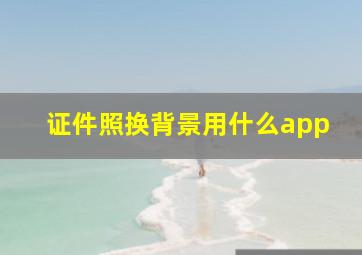 证件照换背景用什么app