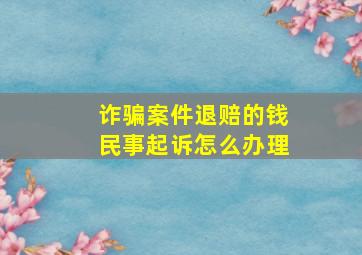 诈骗案件退赔的钱民事起诉怎么办理