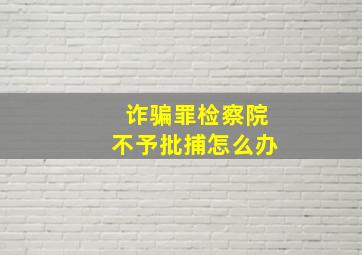 诈骗罪检察院不予批捕怎么办