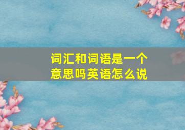 词汇和词语是一个意思吗英语怎么说