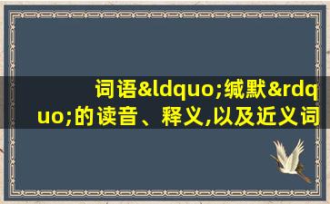 词语“缄默”的读音、释义,以及近义词、反义词