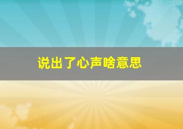 说出了心声啥意思