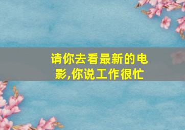 请你去看最新的电影,你说工作很忙