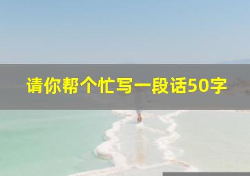 请你帮个忙写一段话50字