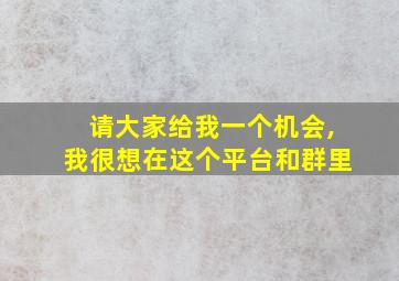 请大家给我一个机会,我很想在这个平台和群里