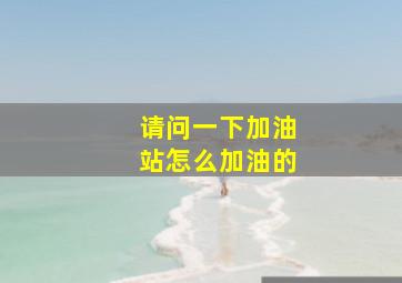 请问一下加油站怎么加油的