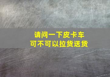 请问一下皮卡车可不可以拉货送货