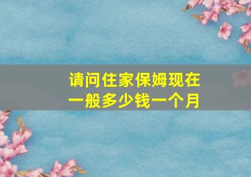 请问住家保姆现在一般多少钱一个月