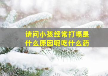 请问小孩经常打嗝是什么原因呢吃什么药