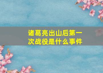 诸葛亮出山后第一次战役是什么事件