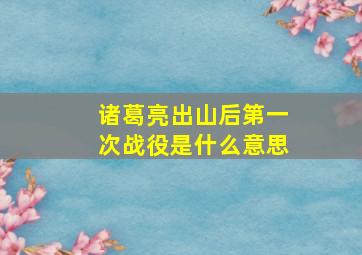 诸葛亮出山后第一次战役是什么意思