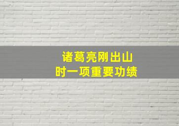 诸葛亮刚出山时一项重要功绩