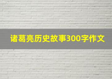 诸葛亮历史故事300字作文