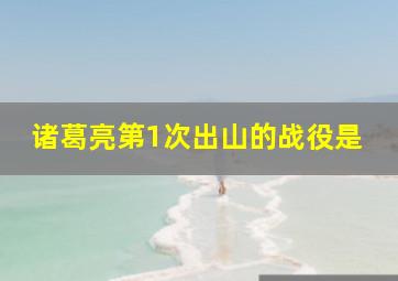 诸葛亮第1次出山的战役是